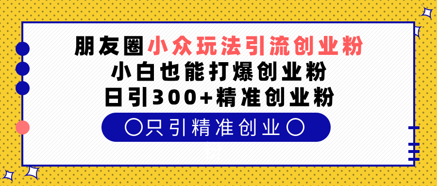 朋友圈小众玩法引流创业粉，小白也能打爆创业粉，日引300+精准创业粉四海领钱-网创-知识付费-网创项目资源站-副业项目-创业项目-搞钱项目四海领钱