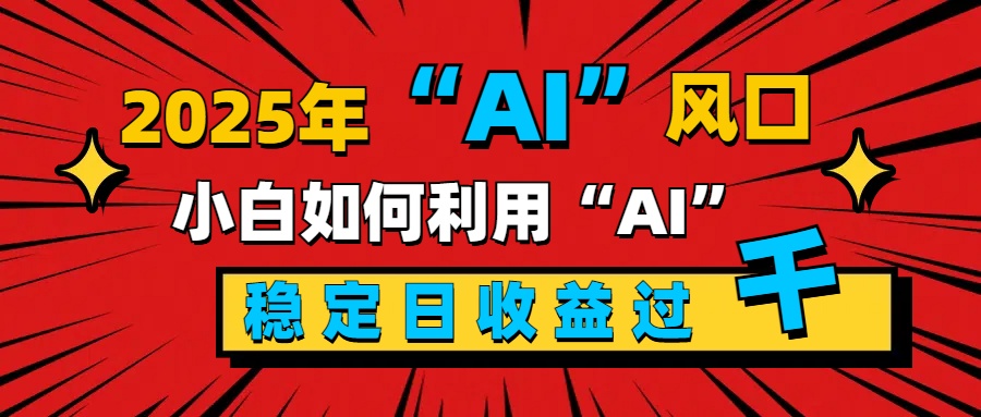 2025“ AI ”风口，新手小白如何利用ai，每日收益稳定过千四海领钱-网创-知识付费-网创项目资源站-副业项目-创业项目-搞钱项目四海领钱