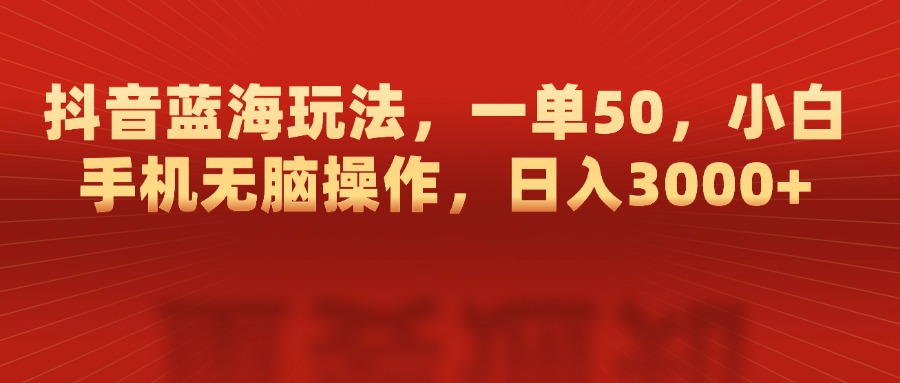 抖音蓝海玩法，一单50，小白手机无脑操作，日入3000+四海领钱-网创-知识付费-网创项目资源站-副业项目-创业项目-搞钱项目四海领钱