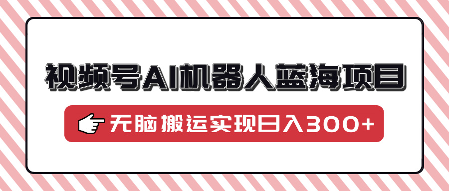 视频号AI机器人蓝海项目，操作简单适合0基础小白，无脑搬运实现日入300+四海领钱-网创-知识付费-网创项目资源站-副业项目-创业项目-搞钱项目四海领钱