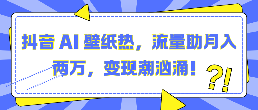 抖音 AI 壁纸热，流量助月入两万，变现潮汹涌！四海领钱-网创-知识付费-网创项目资源站-副业项目-创业项目-搞钱项目四海领钱