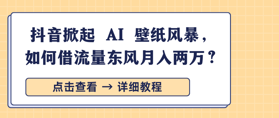 抖音掀起 AI 壁纸风暴，如何借流量东风月入两万？四海领钱-网创-知识付费-网创项目资源站-副业项目-创业项目-搞钱项目四海领钱