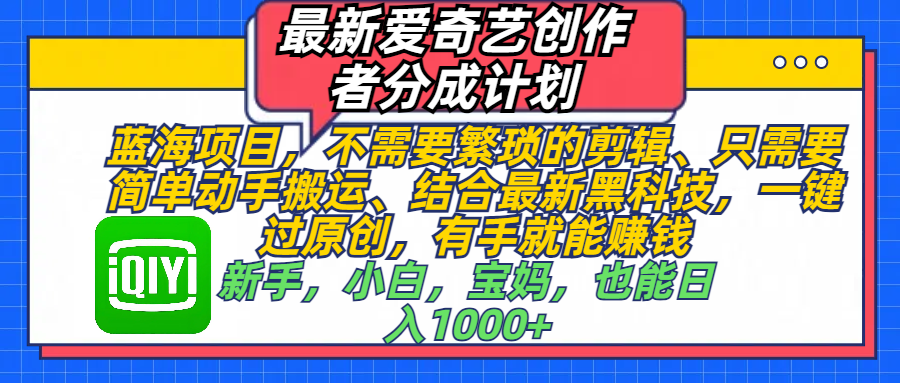 最新爱奇艺创作者分成计划，蓝海项目，不需要繁琐的剪辑、 只需要简单动手搬运、结合最新黑科技，一键过原创，有手就能赚钱，新手，小白，宝妈，也能日入1000+  手机也可操作四海领钱-网创-知识付费-网创项目资源站-副业项目-创业项目-搞钱项目四海领钱