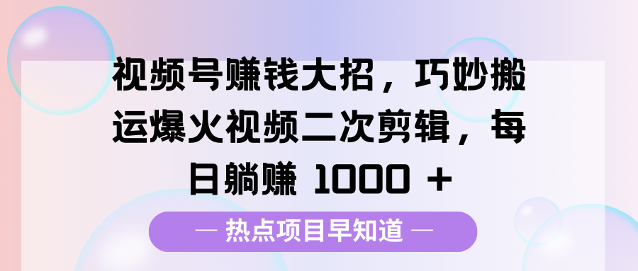 视频号赚钱大招，巧妙搬运爆火视频二次剪辑，每日躺赚 1000 +四海领钱-网创-知识付费-网创项目资源站-副业项目-创业项目-搞钱项目四海领钱