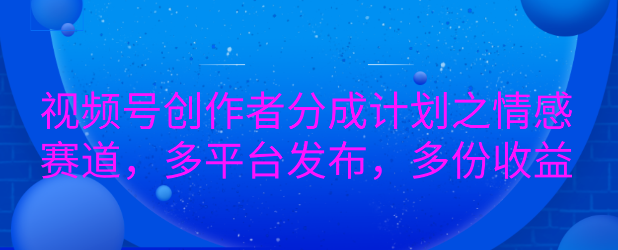 视频号创作者分成计划之情感赛道，多平台发布，多份收益四海领钱-网创-知识付费-网创项目资源站-副业项目-创业项目-搞钱项目四海领钱