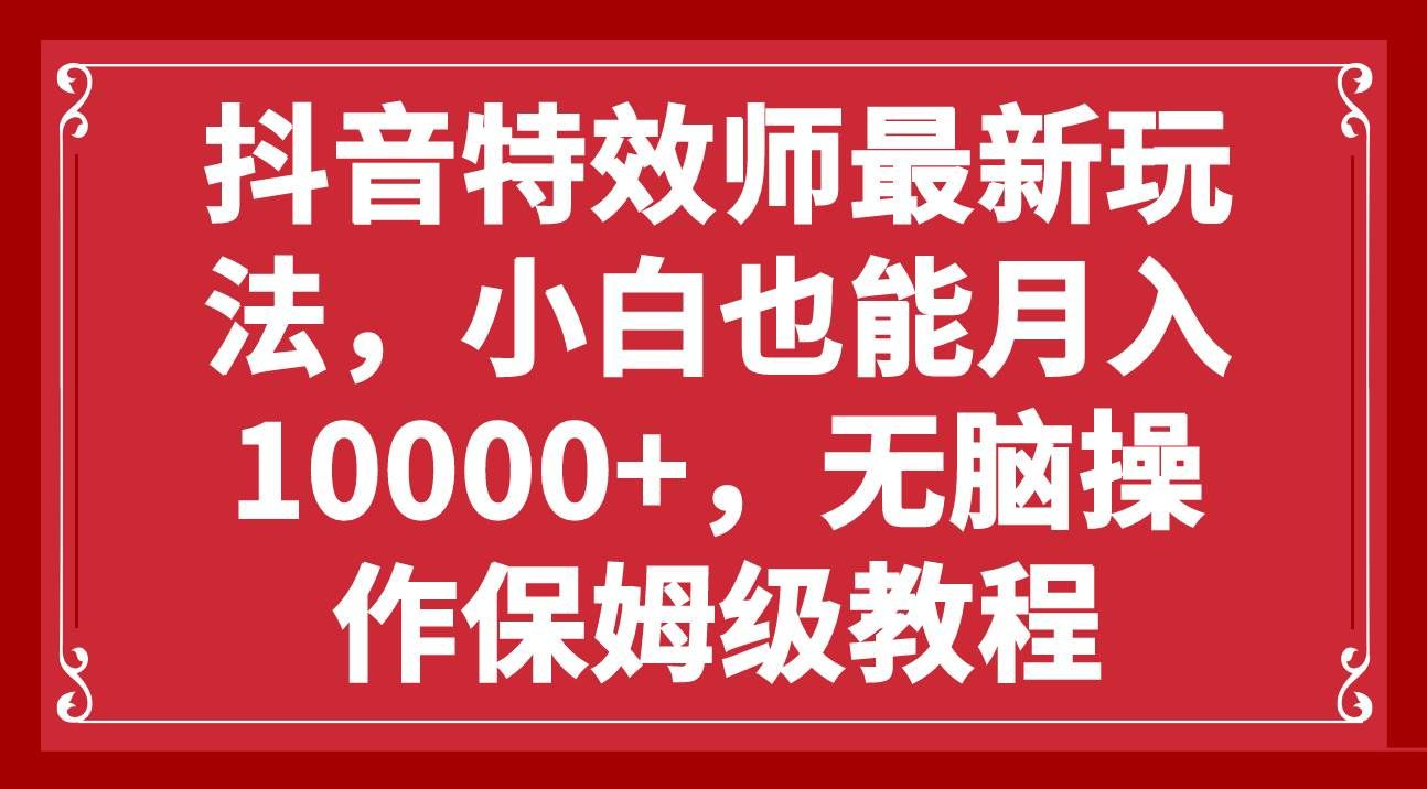 抖音特效师最新玩法，小白也能月入10000+，无脑操作保姆级教程四海领钱-网创-知识付费-网创项目资源站-副业项目-创业项目-搞钱项目四海领钱