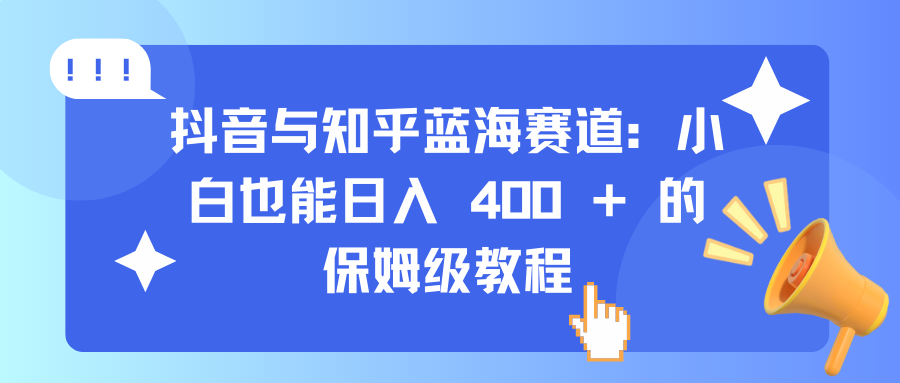 抖音与知乎蓝海赛道：小白也能日入 400 + 的保姆级教程四海领钱-网创-知识付费-网创项目资源站-副业项目-创业项目-搞钱项目四海领钱