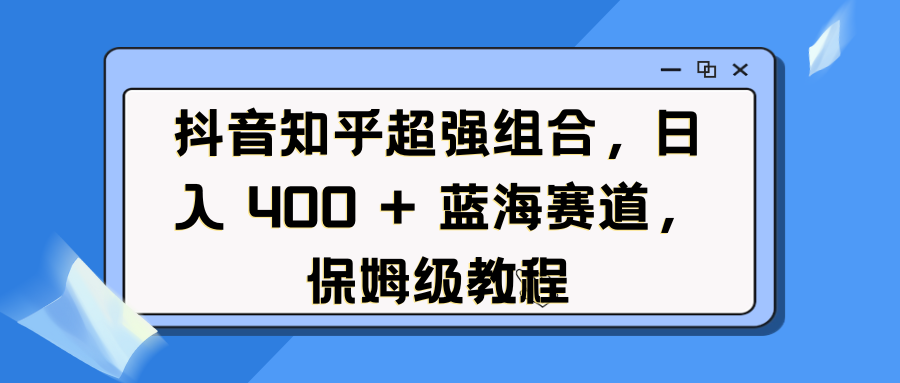 抖音知乎超强组合，日入 400 + 蓝海赛道，保姆级教程四海领钱-网创-知识付费-网创项目资源站-副业项目-创业项目-搞钱项目四海领钱