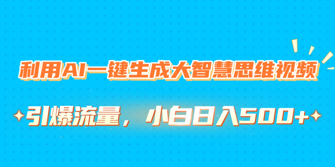 利用AI一键生成大智慧思维视频，引爆流量，小白日入500+四海领钱-网创-知识付费-网创项目资源站-副业项目-创业项目-搞钱项目四海领钱