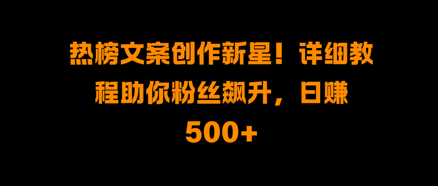 热榜文案创作新星！详细教程助你粉丝飙升，日赚500+四海领钱-网创-知识付费-网创项目资源站-副业项目-创业项目-搞钱项目四海领钱