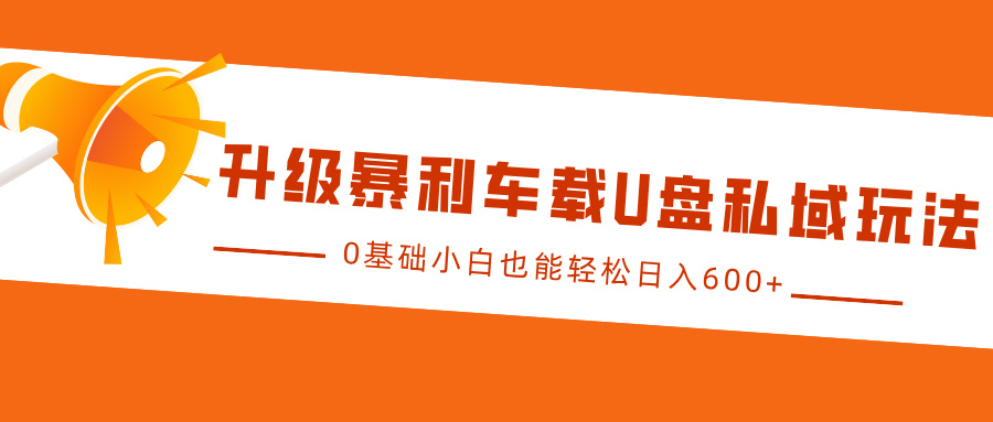 升级暴利车载U盘私域玩法，0基础小白也能轻松日入600+四海领钱-网创-知识付费-网创项目资源站-副业项目-创业项目-搞钱项目四海领钱