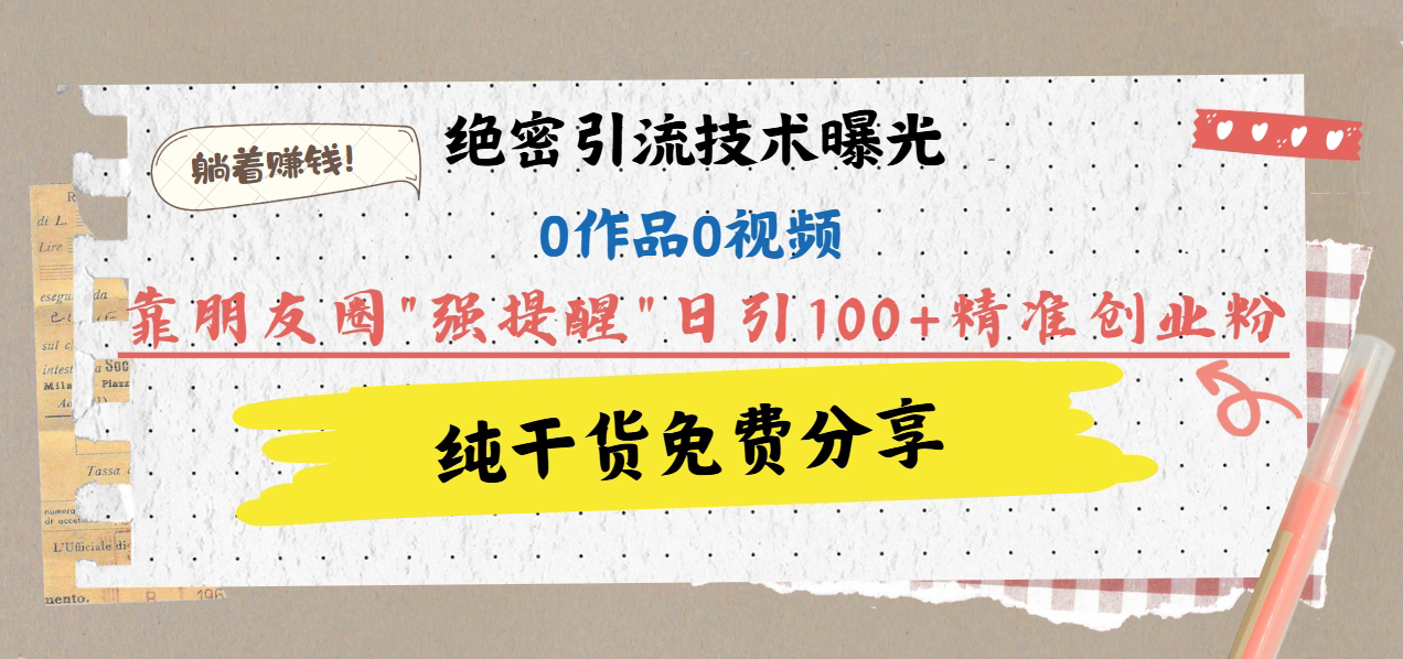 绝密引流技术曝光：0作品0视频，靠朋友圈”强提醒”日引100+精准创业粉，躺着赚钱！四海领钱-网创-知识付费-网创项目资源站-副业项目-创业项目-搞钱项目四海领钱