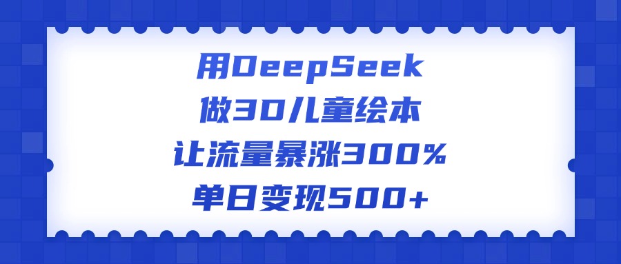 用DeepSeek做3D儿童绘本，让流量暴涨300%，单日变现500+四海领钱-网创-知识付费-网创项目资源站-副业项目-创业项目-搞钱项目四海领钱