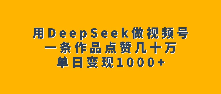 用DeepSeek做视频号，一条作品点赞几十万，单日变现1000+四海领钱-网创-知识付费-网创项目资源站-副业项目-创业项目-搞钱项目四海领钱