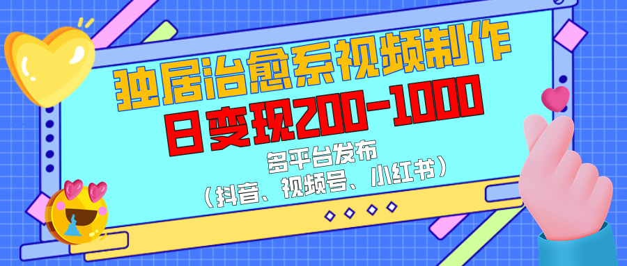独居治愈系视频制作，多平台发布（抖音、视频号、小红书），日变现200-1000四海领钱-网创-知识付费-网创项目资源站-副业项目-创业项目-搞钱项目四海领钱