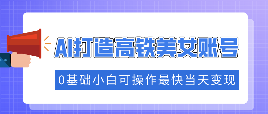 抓住流量密码快速涨粉，AI打造高铁美女账号，0基础小白可操作最快当天变现四海领钱-网创-知识付费-网创项目资源站-副业项目-创业项目-搞钱项目四海领钱