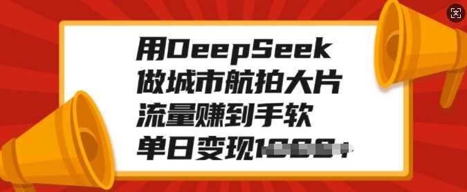 用DeepSeek做城市航拍大片，流量赚到手软，单日变现多张四海领钱-网创-知识付费-网创项目资源站-副业项目-创业项目-搞钱项目四海领钱