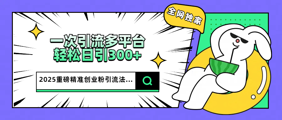 2025重磅全网独家引流法，一次多平台，轻松日引300+精准创业粉四海领钱-网创-知识付费-网创项目资源站-副业项目-创业项目-搞钱项目四海领钱