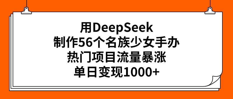 用DeepSeek制作56个名族少女手办，热门项目流量暴涨，单日变现1000+四海领钱-网创-知识付费-网创项目资源站-副业项目-创业项目-搞钱项目四海领钱