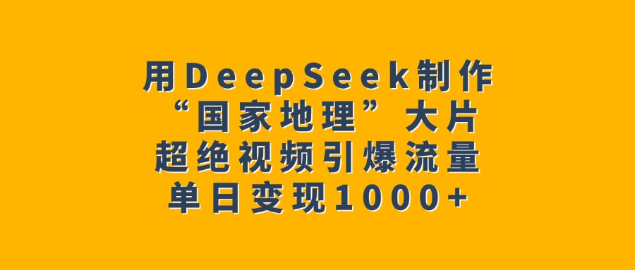 用DeepSeek制作“国家地理”大片，超绝视频引爆流量，单日变现1000+四海领钱-网创-知识付费-网创项目资源站-副业项目-创业项目-搞钱项目四海领钱