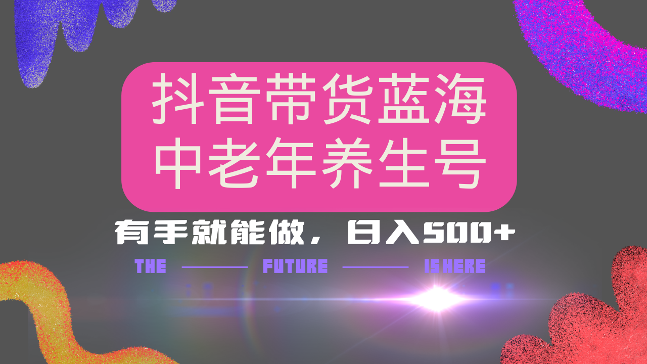 抖音带货冷门赛道，用AI做中老年养生号，可矩阵放大，小白也能月入30000+多种变现方式，保姆级教程四海领钱-网创-知识付费-网创项目资源站-副业项目-创业项目-搞钱项目四海领钱