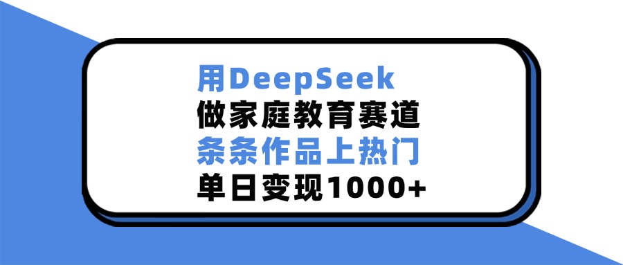 用DeepSeek做家庭教育赛道，条条作品上热门，单日变现1000+四海领钱-网创-知识付费-网创项目资源站-副业项目-创业项目-搞钱项目四海领钱