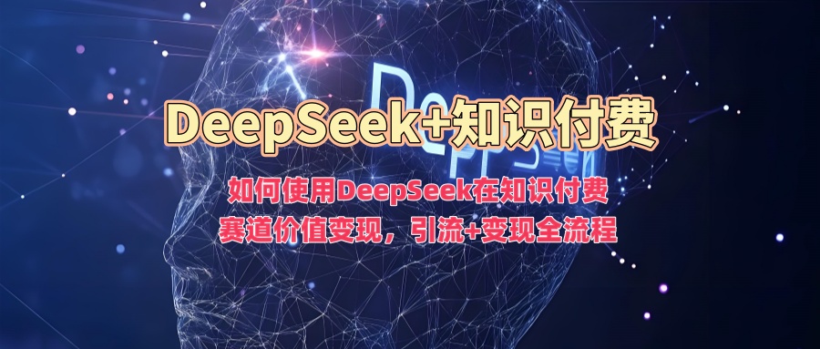 如何使用DeepSeek在知识付费赛道价值变现，引流+变现全流程四海领钱-网创-知识付费-网创项目资源站-副业项目-创业项目-搞钱项目四海领钱