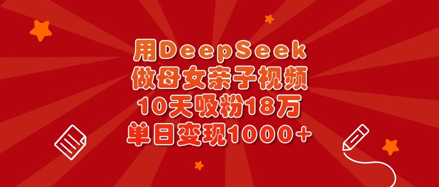 用DeepSeek做母女亲子视频，10天吸粉18万，单日变现1000+四海领钱-网创-知识付费-网创项目资源站-副业项目-创业项目-搞钱项目四海领钱