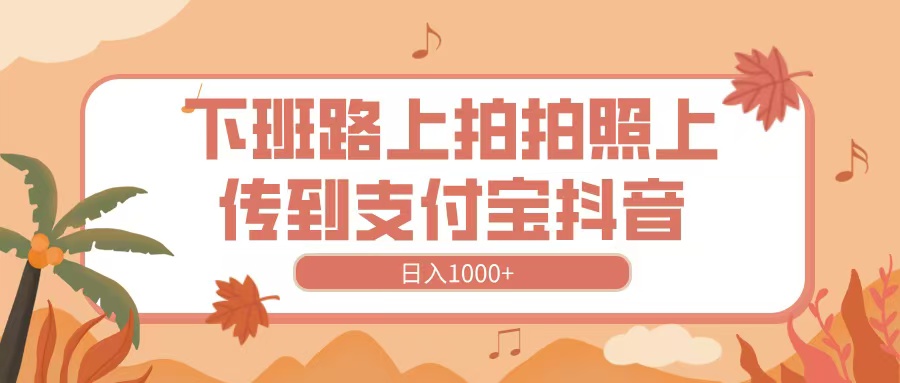 下班路上拍拍照，上传到抖音支付宝，日入1000+四海领钱-网创-知识付费-网创项目资源站-副业项目-创业项目-搞钱项目四海领钱
