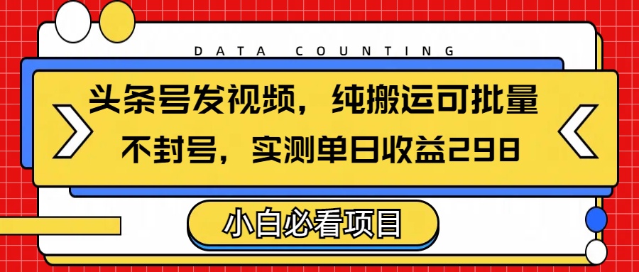 头条发视频，纯搬运可批量，不封号玩法实测单日收益单号298四海领钱-网创-知识付费-网创项目资源站-副业项目-创业项目-搞钱项目四海领钱