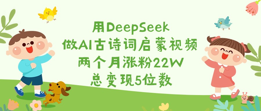 用DeepSeek做AI古诗词启蒙视频，两个月涨粉22W，总变现5位数四海领钱-网创-知识付费-网创项目资源站-副业项目-创业项目-搞钱项目四海领钱