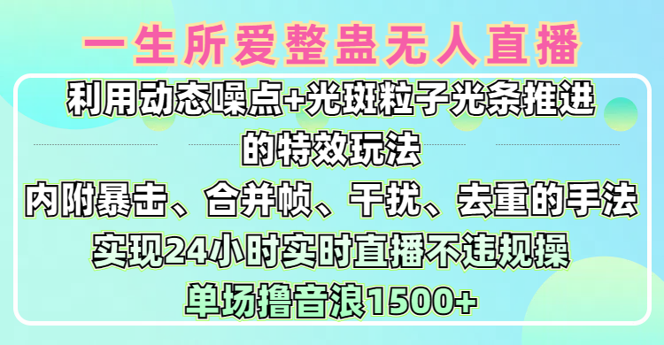 一生所爱无人整蛊升级版9.0，利用动态噪点+光斑粒子光条推进的特效玩法，内附暴击、合并帧、干扰、去重的手法，实现24小时实时直播不违规操，单场日入1500+，小白也能无脑驾驭四海领钱-网创-知识付费-网创项目资源站-副业项目-创业项目-搞钱项目四海领钱