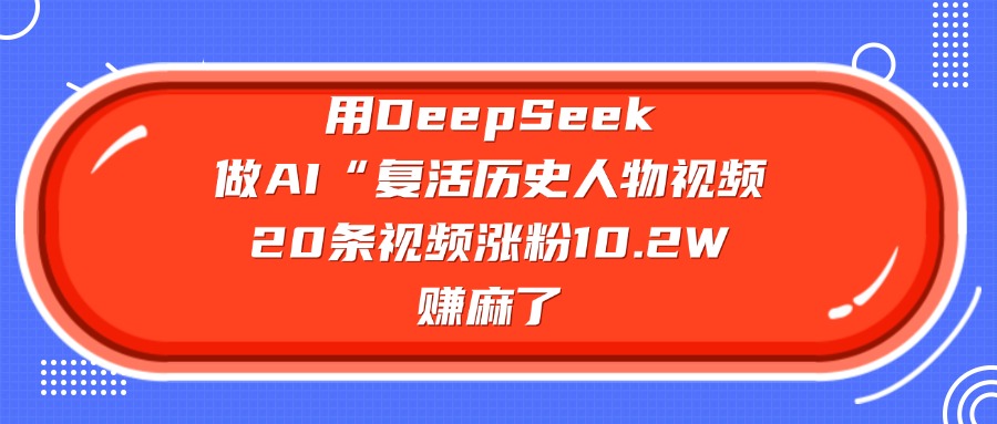 用DeepSeek做AI“复活历史人物”视频，20条视频涨粉10.2W，赚麻了四海领钱-网创-知识付费-网创项目资源站-副业项目-创业项目-搞钱项目四海领钱