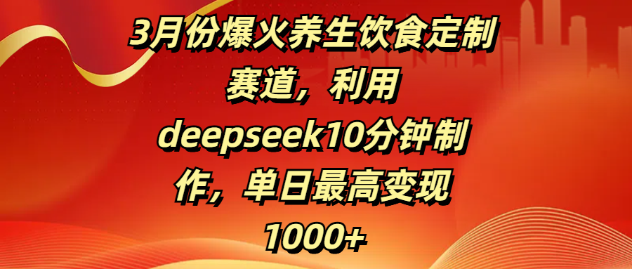 3月份爆火养生饮食定制赛道，利用deepseek10分钟制作，单日最高变现1000+四海领钱-网创-知识付费-网创项目资源站-副业项目-创业项目-搞钱项目四海领钱