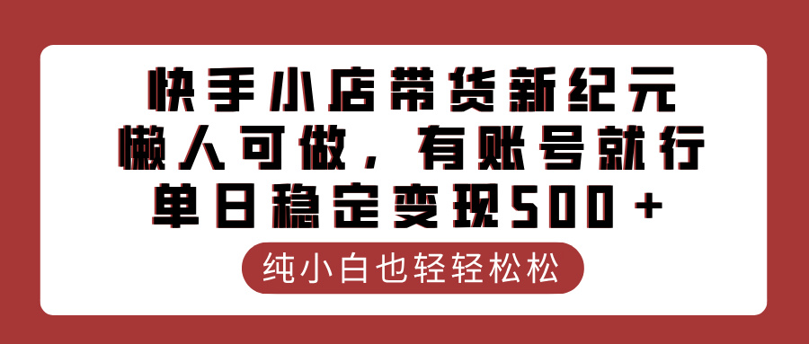 快手小店带货新纪元，懒人可做，有账号就行，单日稳定变现500＋四海领钱-网创-知识付费-网创项目资源站-副业项目-创业项目-搞钱项目四海领钱