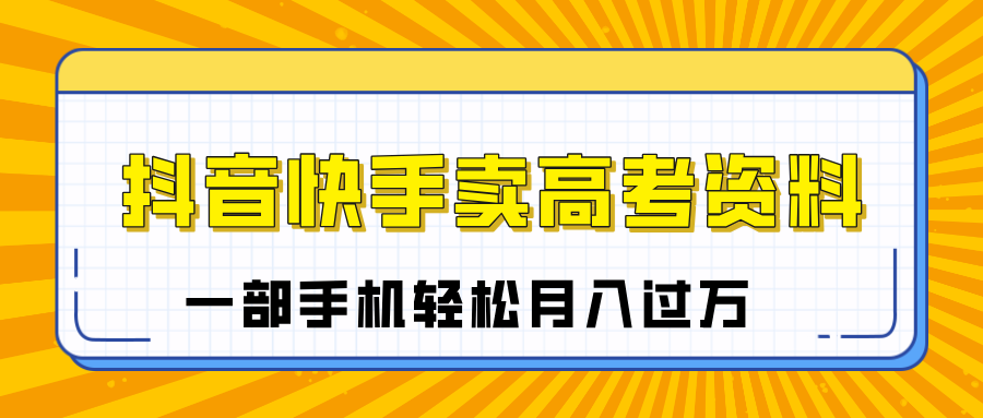 临近高考季，抖音快手卖高考资料，小白可操作一部手机轻松月入过万四海领钱-网创-知识付费-网创项目资源站-副业项目-创业项目-搞钱项目四海领钱