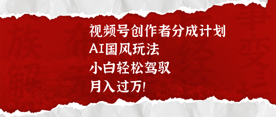 视频号创作者分成计划，AI国风玩法，小白轻松驾驭，月入过万！四海领钱-网创-知识付费-网创项目资源站-副业项目-创业项目-搞钱项目四海领钱