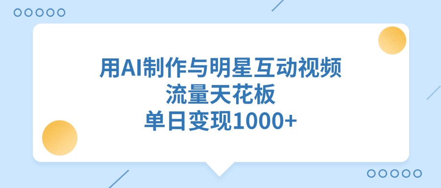 用AI制作与明星互动视频，流量天花板，单日变现1000+四海领钱-网创-知识付费-网创项目资源站-副业项目-创业项目-搞钱项目四海领钱