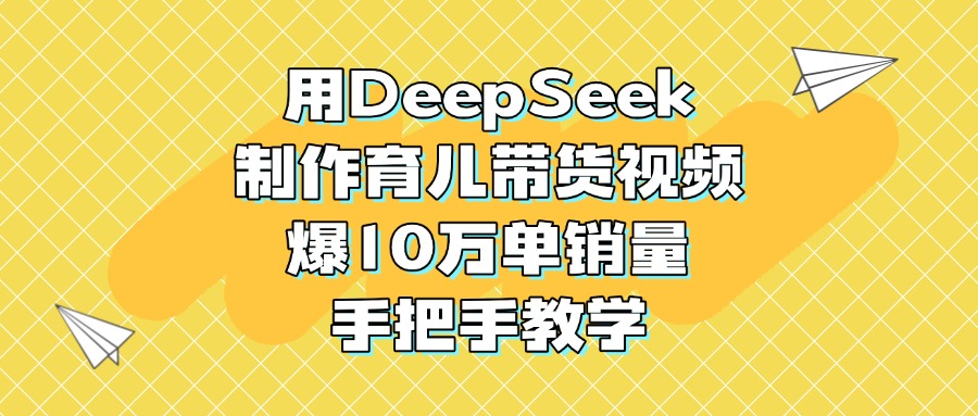 用DeepSeek制作育儿带货视频，爆10万单销量，手把手教学四海领钱-网创-知识付费-网创项目资源站-副业项目-创业项目-搞钱项目四海领钱