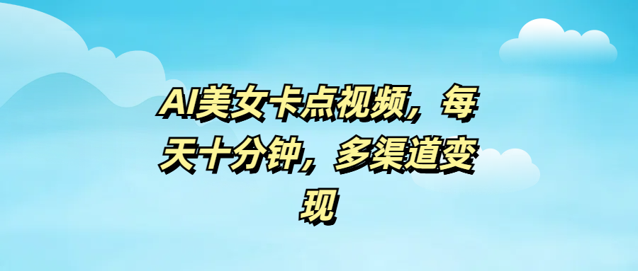 AI美女卡点视频，每天十分钟，多渠道变现四海领钱-网创-知识付费-网创项目资源站-副业项目-创业项目-搞钱项目四海领钱