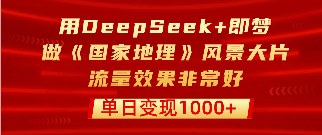 用DeepSeek+即梦制作《国家地理》风景大片，流量效果非常好，单日变现1000+四海领钱-网创-知识付费-网创项目资源站-副业项目-创业项目-搞钱项目四海领钱