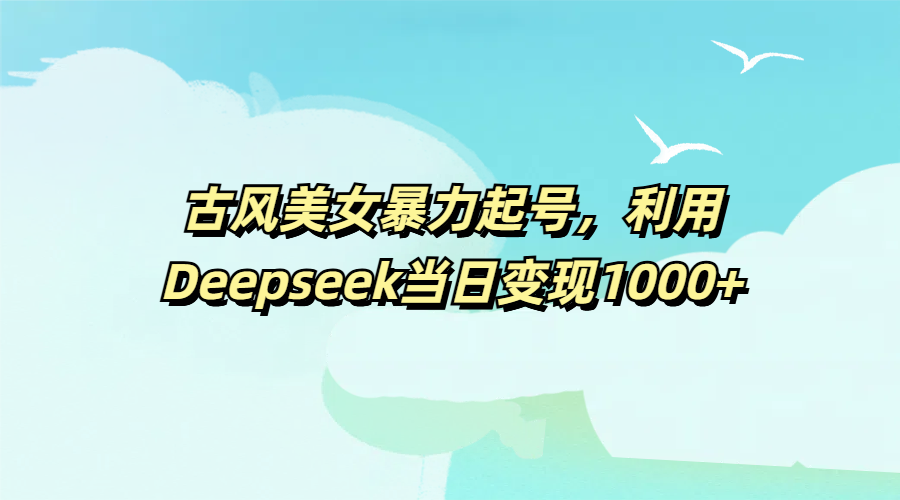 古风美女暴力起号，利用Deepseek当日变现1000+四海领钱-网创-知识付费-网创项目资源站-副业项目-创业项目-搞钱项目四海领钱
