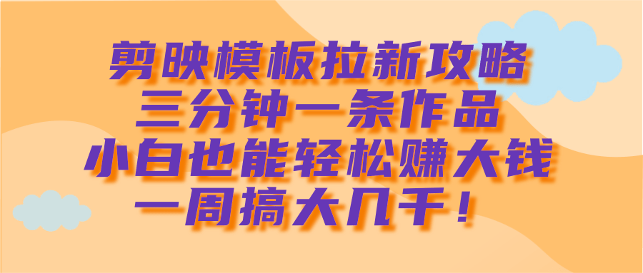 剪映模板拉新攻略，三分钟一条作品，小白也能轻松赚大钱，一周搞大几千！四海领钱-网创-知识付费-网创项目资源站-副业项目-创业项目-搞钱项目四海领钱