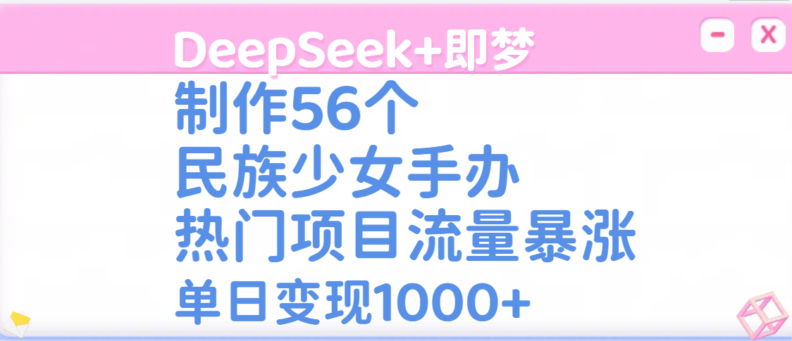 DeepSeek+即梦制作56个民族少女手办，热门项目流量暴涨，单日变现1000+四海领钱-网创-知识付费-网创项目资源站-副业项目-创业项目-搞钱项目四海领钱