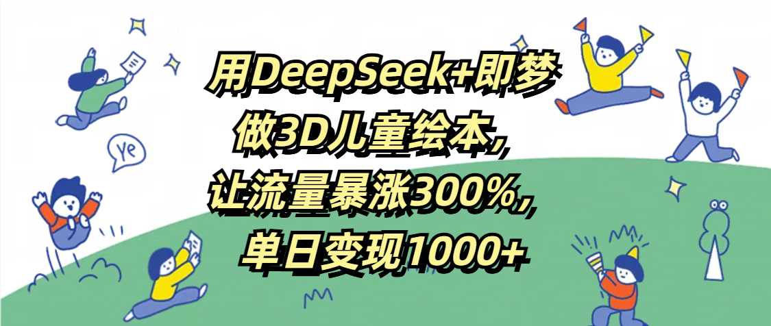 用DeepSeek+即梦，做3D儿童绘本，让流量暴涨300%，单日变现1000+四海领钱-网创-知识付费-网创项目资源站-副业项目-创业项目-搞钱项目四海领钱
