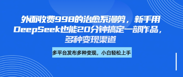 外面收费998的治愈系漫剪，新手用DeepSeek也能20分钟搞定一部作品，多种变现渠道四海领钱-网创-知识付费-网创项目资源站-副业项目-创业项目-搞钱项目四海领钱