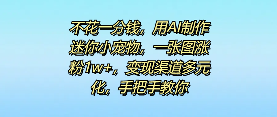 不花一分钱，用AI制作迷你小宠物，一张图涨粉1w+，变现渠道多元化，手把手教你四海领钱-网创-知识付费-网创项目资源站-副业项目-创业项目-搞钱项目四海领钱