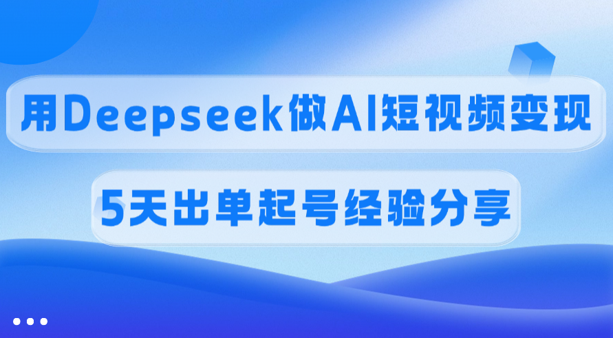 佣金45%，用Deepseek做AI短视频变现，5天出单起号经验分享四海领钱-网创-知识付费-网创项目资源站-副业项目-创业项目-搞钱项目四海领钱