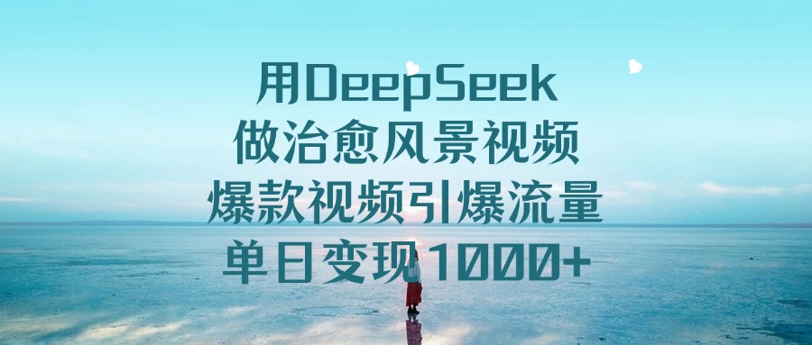 用DeepSeek做治愈风景视频，爆款视频引爆流量，单日变现1000+四海领钱-网创-知识付费-网创项目资源站-副业项目-创业项目-搞钱项目四海领钱