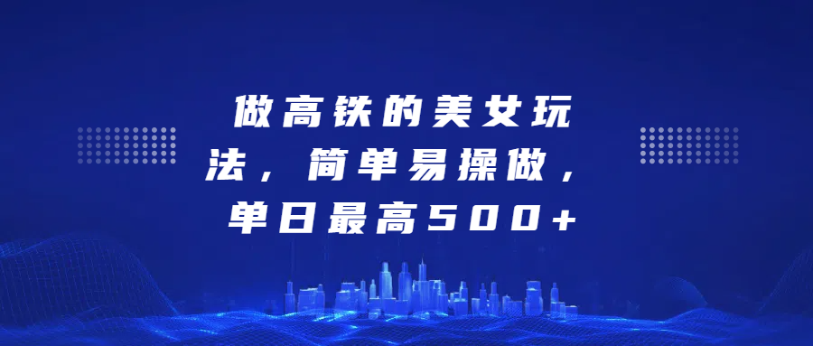 做高铁的美女玩法，简单易操做，单日最高500+四海领钱-网创-知识付费-网创项目资源站-副业项目-创业项目-搞钱项目四海领钱